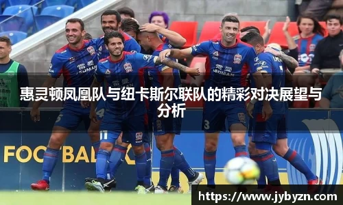 惠灵顿凤凰队与纽卡斯尔联队的精彩对决展望与分析
