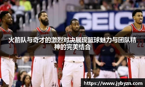 火箭队与奇才的激烈对决展现篮球魅力与团队精神的完美结合