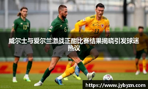 威尔士与爱尔兰激战正酣比赛结果揭晓引发球迷热议